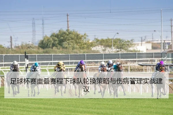 足球杯赛重叠赛程下球队轮换策略与伤病管理实战建议